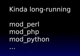 Kinda long-running
mod_perl
mod_php
mod_python
...
 