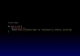 # Perl PSGI
my $app = sub {
my ($env) = @_;
return [200, ['Content-Type' => 'text/plain'], ["Hello, world!"]];
}
 