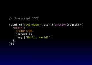 // Javascript JSGI
require("jsgi-node").start(function(request){
return {
status:200,
headers:{},
body:["Hello, world!"]
};
});
 