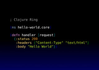; Clojure Ring
(ns hello-world.core)
(defn handler [request]
{:status 200
:headers {"Content-Type" "text/html"}
:body "Hello World"})
 