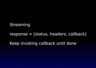 Streaming
response = [status, headers, callback]
Keep invoking callback until done
 