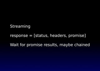 Streaming
response = [status, headers, promise]
Wait for promise results, maybe chained
 
