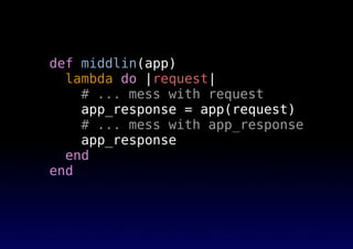 def middlin(app)
lambda do |request|
# ... mess with request
app_response = app(request)
# ... mess with app_response
app_response
end
end
 