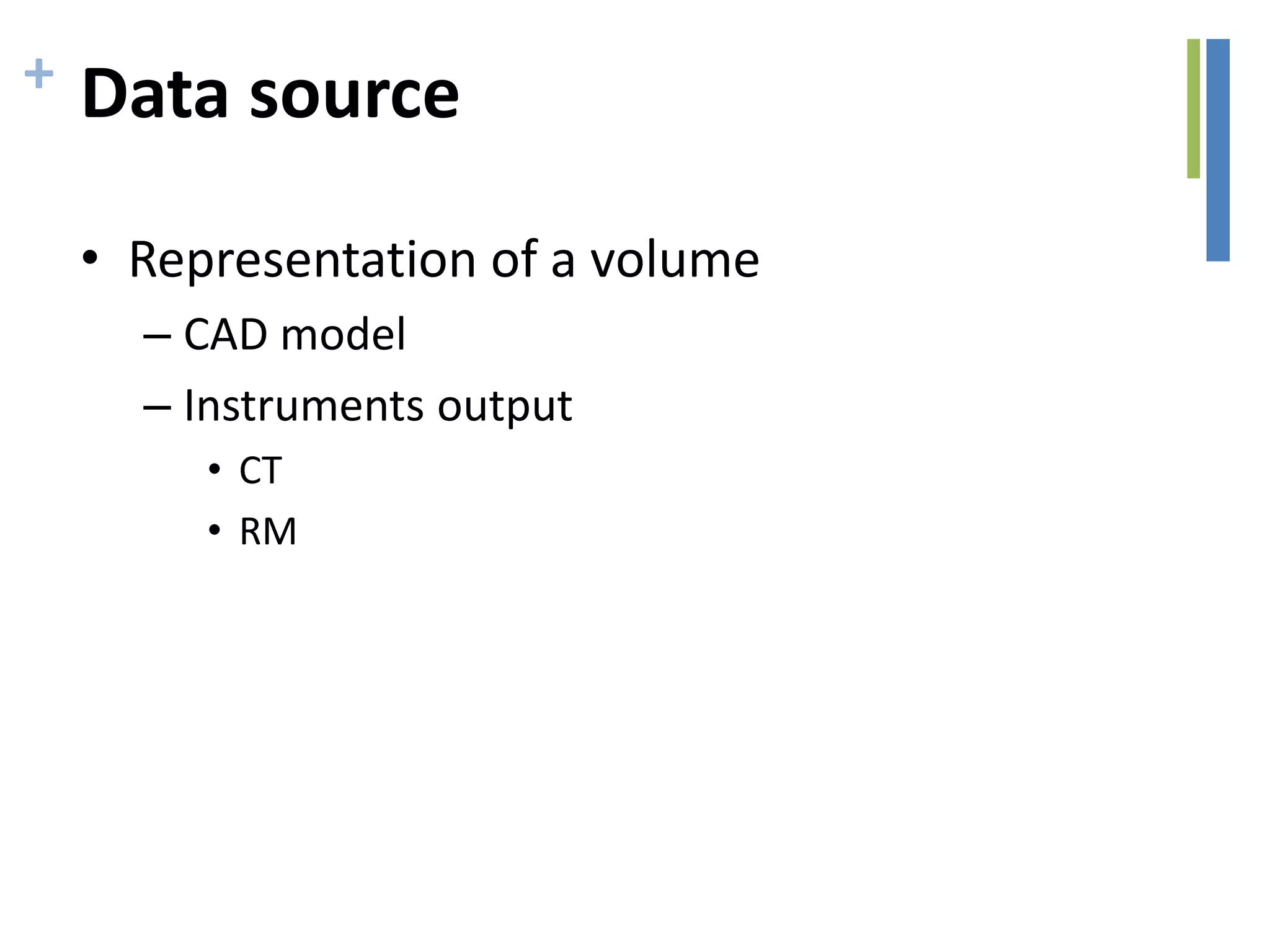 + Data source
• Representation of a volume
– CAD model
– Instruments output
• CT
• RM
 