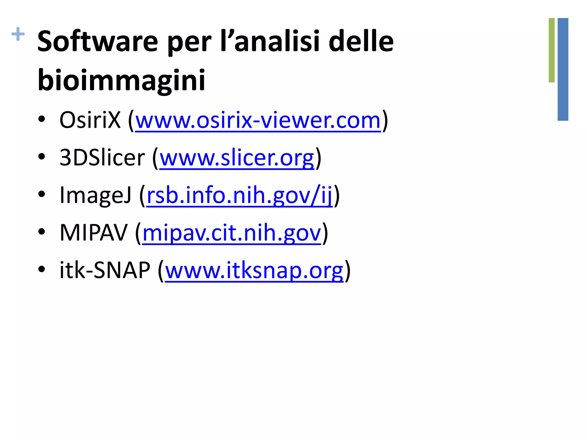 + Software per l’analisi delle
bioimmagini
• OsiriX (www.osirix-viewer.com)
• 3DSlicer (www.slicer.org)
• ImageJ (rsb.info.nih.gov/ij)
• MIPAV (mipav.cit.nih.gov)
• itk-SNAP (www.itksnap.org)
 