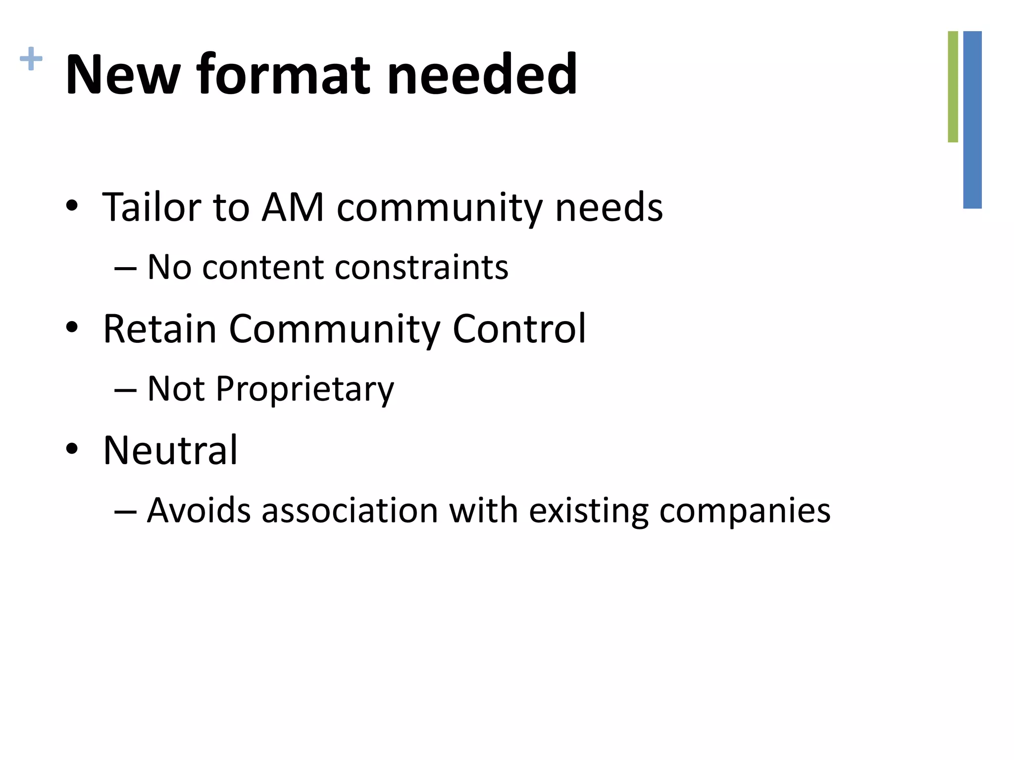 + New format needed
• Tailor to AM community needs
– No content constraints
• Retain Community Control
– Not Proprietary
• Neutral
– Avoids association with existing companies
 