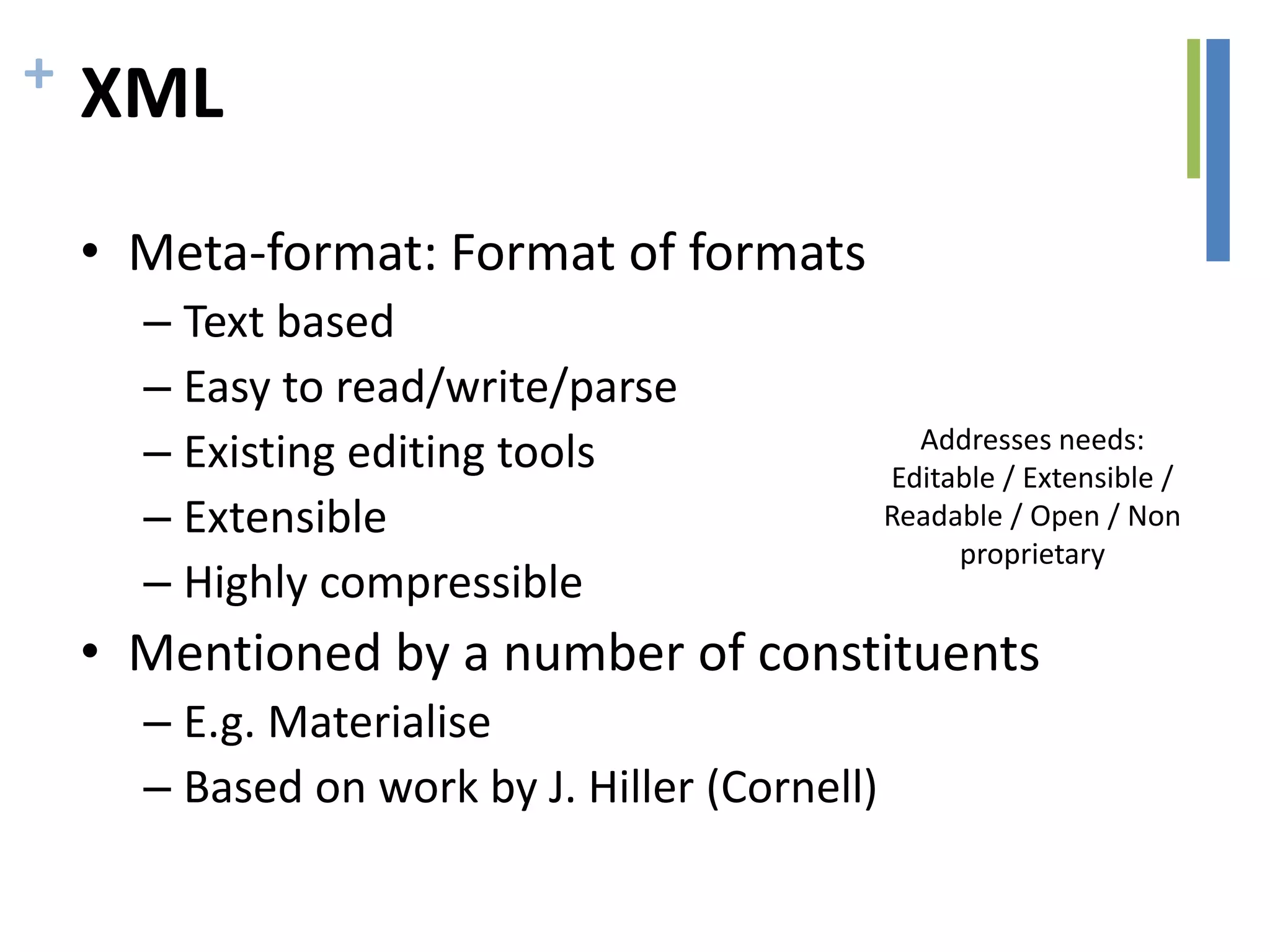+ XML
• Meta-format: Format of formats
– Text based
– Easy to read/write/parse
– Existing editing tools
– Extensible
– Highly compressible
• Mentioned by a number of constituents
– E.g. Materialise
– Based on work by J. Hiller (Cornell)
Addresses needs:
Editable / Extensible /
Readable / Open / Non
proprietary
 