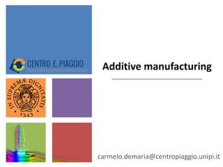 Additive manufacturing
carmelo.demaria@centropiaggio.unipi.it
 