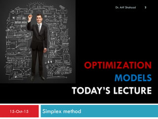 OPTIMIZATION
MODELS
TODAY’S LECTURE
Simplex method
3Dr. Atif Shahzad
15-Oct-15
 