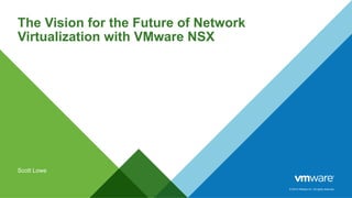 © 2014 VMware Inc. All rights reserved.
The Vision for the Future of Network
Virtualization with VMware NSX
Scott Lowe
 