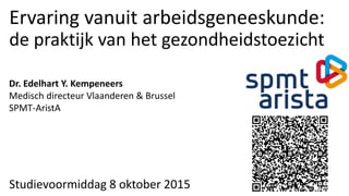 Ervaring vanuit arbeidsgeneeskunde:
de praktijk van het gezondheidstoezicht
Studievoormiddag 8 oktober 2015
Dr. Edelhart Y. Kempeneers
Medisch directeur Vlaanderen & Brussel
SPMT-AristA
 