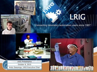 LRIG
“Connecting laboratory automation users since 1981”
LRIG Philadelphia
October 8, 2015
Andy Zaayenga, LRIG Executive Chair
 