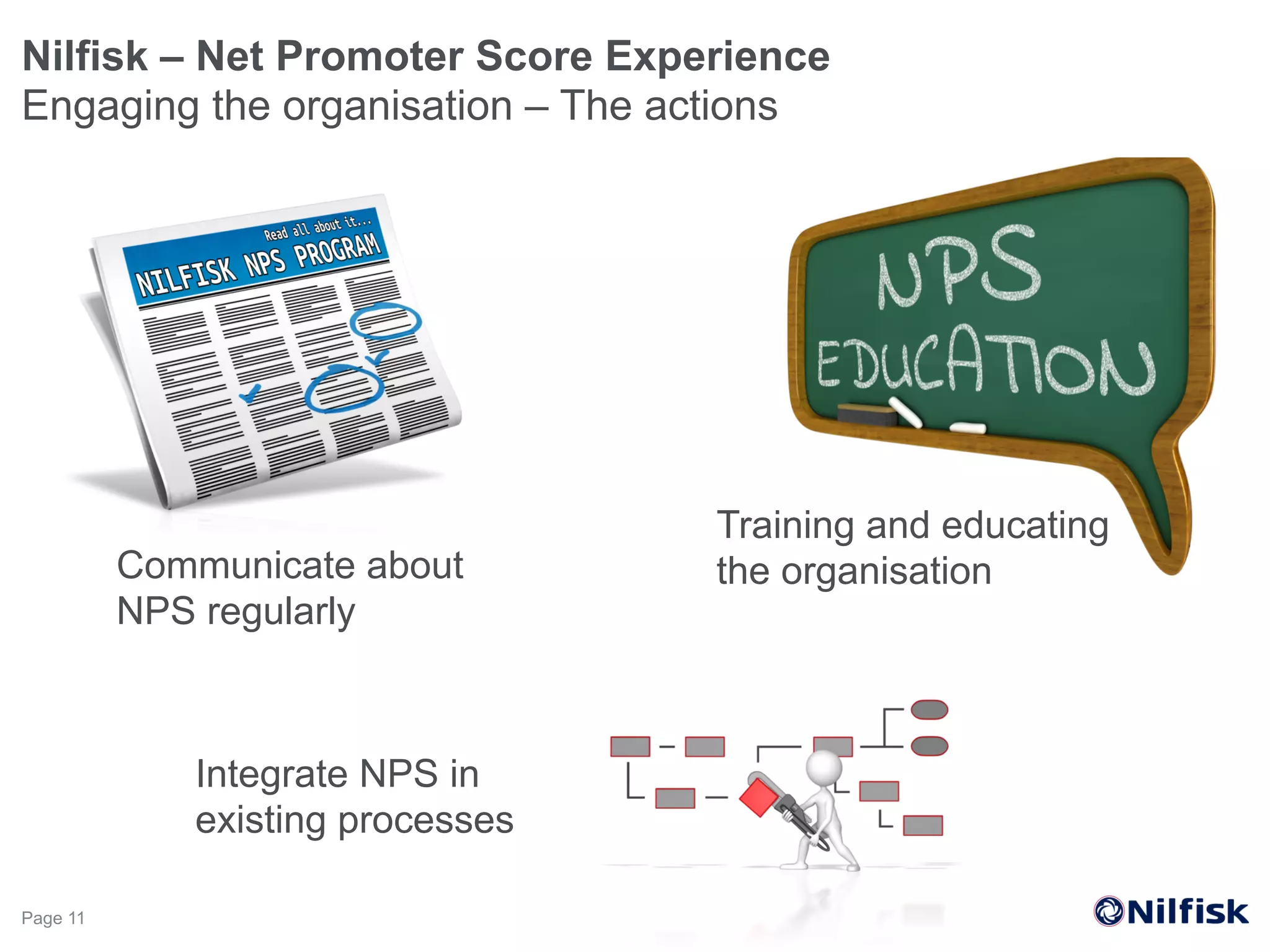 Nilfisk – Net Promoter Score Experience
Engaging the organisation – The actions
Page 11
Training and educating
the organisationCommunicate about
NPS regularly
Integrate NPS in
existing processes
 