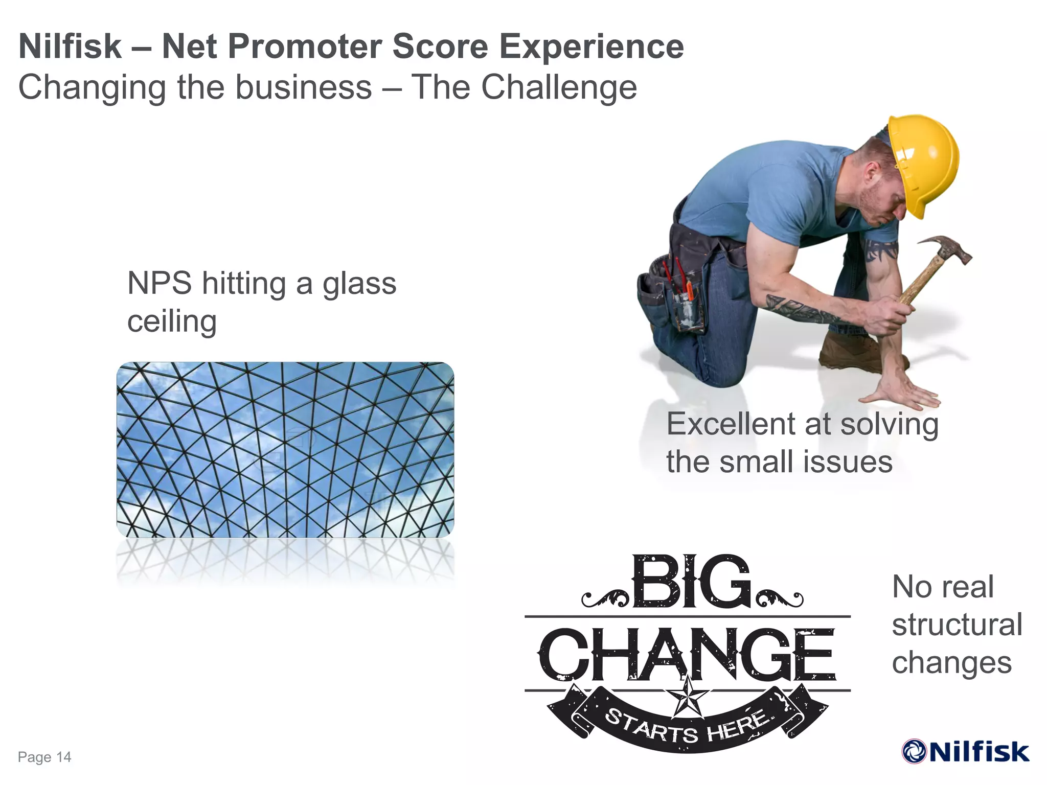 Nilfisk – Net Promoter Score Experience
Changing the business – The Challenge
Page 14
Excellent at solving
the small issues
NPS hitting a glass
ceiling
No real
structural
changes
 