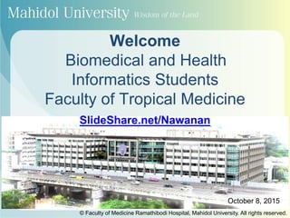 Welcome
Biomedical and Health
Informatics Students
Faculty of Tropical Medicine
October 8, 2015
© Faculty of Medicine Ramathibodi Hospital, Mahidol University. All rights reserved.
SlideShare.net/Nawanan
 