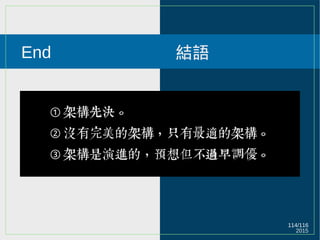 2015
114/116
End 結語
➀ 架構先決。
➁ 沒有完美的架構，只有最適的架構。
➂ 架構是演進的，預想但不過早調優。
 