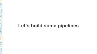 Let’s build some pipelines
 