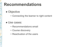 Recommendations
● Objective
• Connecting the learner to right content
● Use cases:
• Recommendations email
• Course discovery
• Reactivation of the users
 