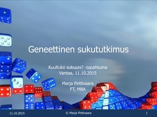 Geneettinen sukututkimus
Kuultuko sukuuni? -tapahtuma
Vantaa, 11.10.2015
Marja Pirttivaara
FT, MBA
11.10.2015 © Marja Pirttivaara 1
 