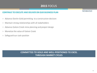 CONTINUE TO EXECUTE AND DELIVER ON OUR BUSINESS PLAN
2015 FOCUS
COMMITTED TO GOLD AND WELL-POSITIONED TO EXCEL
THROUGH MARKET CYCLES
26
> Advance Donlin Gold permitting to a construction decision
> Maintain strong relationships with all stakeholders
> Advance Galore Creek mine planning and project design
> Monetize the value of Galore Creek
> Safeguard our cash position
 