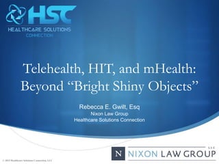 Telehealth, HIT, and mHealth:
Beyond “Bright Shiny Objects”
Rebecca E. Gwilt, Esq
Nixon Law Group
Healthcare Solutions Connection
© 2015 Healthcare Solutions Connection, LLC
 