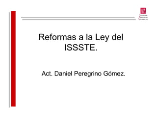 Reformas a la Ley del
ISSSTE.
Act. Daniel Peregrino Gómez.
 