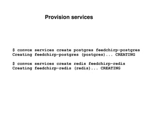 Provision services
$ convox services create postgres feedchirp-postgres
Creating feedchirp-postgres (postgres)... CREATING
$ convox services create redis feedchirp-redis
Creating feedchirp-redis (redis)... CREATING
 