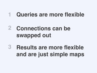 Queries are more ﬂexible1
Connections can be
swapped out
2
Results are more ﬂexible
and are just simple maps
3
 