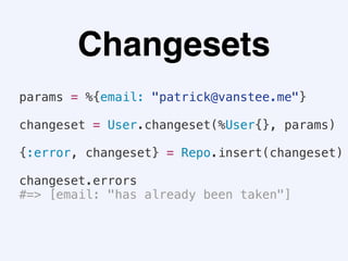 Changesets
params = %{email: "patrick@vanstee.me"}
changeset = User.changeset(%User{}, params)
{:error, changeset} = Repo.insert(changeset)
changeset.errors
#=> [email: "has already been taken"]
 