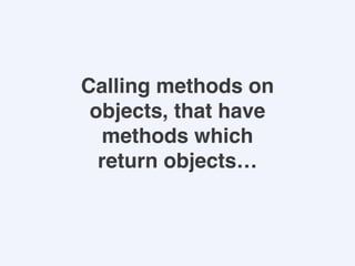 Calling methods on
objects, that have
methods which
return objects…
 