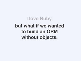 I love Ruby,
but what if we wanted
to build an ORM
without objects.
 