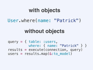 User.where(name: "Patrick")
query = { table: :users,
where: { name: "Patrick" } }
results = execute(connection, query)
users = results.map(&:to_model)
with objects
without objects
 