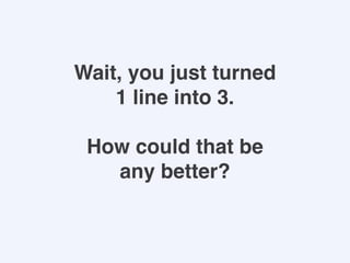 Wait, you just turned
1 line into 3.
How could that be
any better?
 