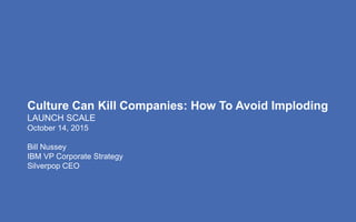 Culture Can Kill Companies: How To Avoid Imploding
LAUNCH SCALE
October 14, 2015
Bill Nussey
IBM VP Corporate Strategy
Silverpop CEO
 