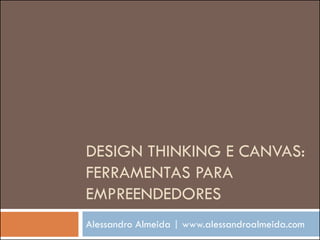 DESIGN THINKING E CANVAS:
FERRAMENTAS PARA
EMPREENDEDORES
Alessandro Almeida | www.alessandroalmeida.com
 