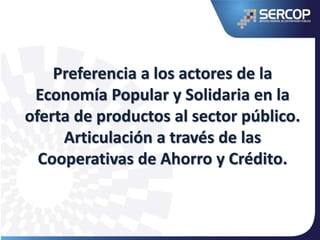 Preferencia a los actores de la
Economía Popular y Solidaria en la
oferta de productos al sector público.
Articulación a través de las
Cooperativas de Ahorro y Crédito.
 