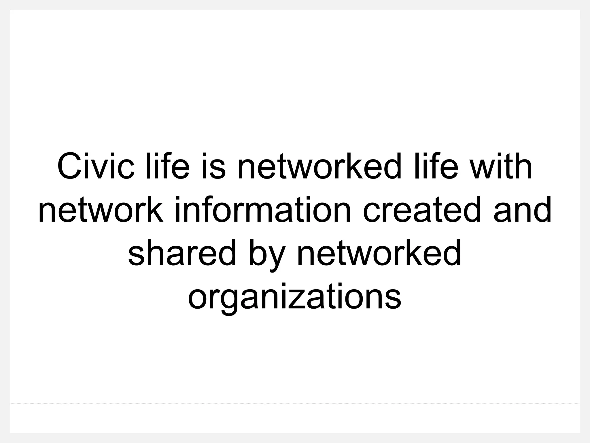 Civic life is networked life with
network information created and
shared by networked
organizations
 