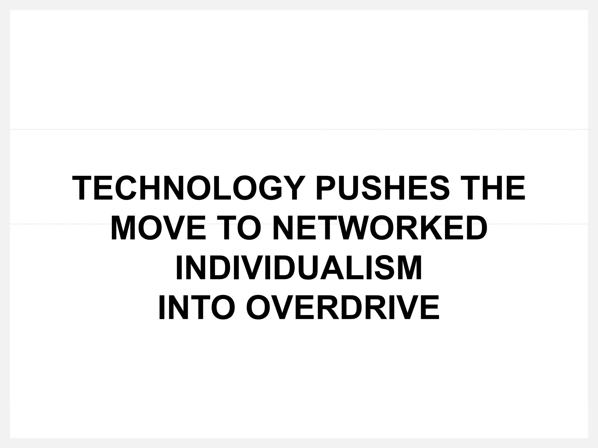TECHNOLOGY PUSHES THE
MOVE TO NETWORKED
INDIVIDUALISM
INTO OVERDRIVE
 