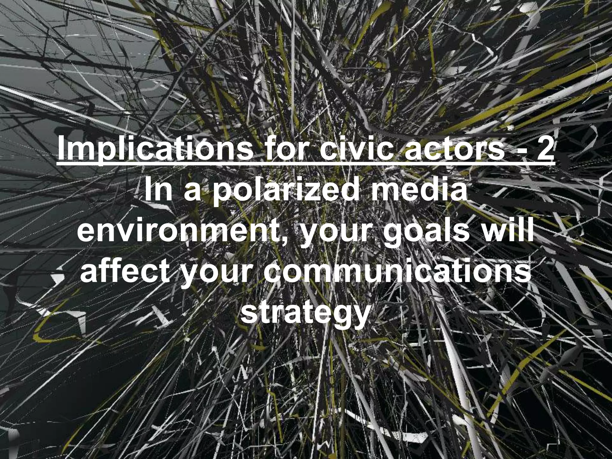Implications for civic actors - 2
In a polarized media
environment, your goals will
affect your communications
strategy
 