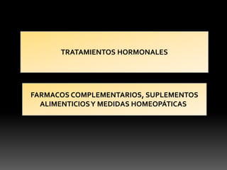 TRATAMIENTOS HORMONALES
FARMACOS COMPLEMENTARIOS, SUPLEMENTOS
ALIMENTICIOSY MEDIDAS HOMEOPÁTICAS.
 