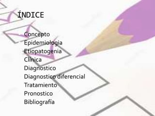 ÍNDICE
 Concepto
 Epidemiologia
 Etiopatogenia
 Clínica
 Diagnostico
 Diagnostico diferencial
 Tratamiento
 Pronostico
 Bibliografía
 