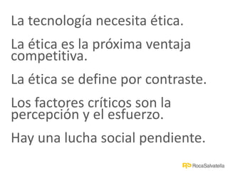 La tecnología necesita ética.
La ética es la próxima ventaja
competitiva.
La ética se define por contraste.
Los factores críticos son la
percepción y el esfuerzo.
Hay una lucha social pendiente.
 