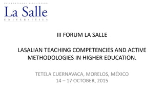 III FORUM LA SALLE
LASALIAN TEACHING COMPETENCIES AND ACTIVE
METHODOLOGIES IN HIGHER EDUCATION.
TETELA CUERNAVACA, MORELOS, MÉXICO
14 – 17 OCTOBER, 2015
 