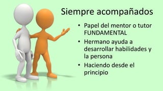 Siempre acompañados
• Papel del mentor o tutor
FUNDAMENTAL
• Hermano ayuda a
desarrollar habilidades y
la persona
• Haciendo desde el
principio
 