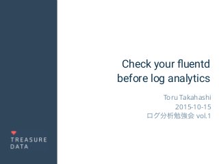 Check your ﬂuentd 
before log analytics
Toru Takahashi
2015-10-15
ログ分析勉強会 vol.1
 