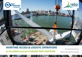 1
on the REBO terminal in ENERGY PORT OOSTENDE
MARITIME ACCESS & LOGISTIC OPERATIONS Emmanuël Timmermans
business development manager
 