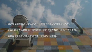 • 思いつく限りのあらゆるテストを実行すればいいわけではない。
• テストにかかる時間は「待ち時間」という新たな制約を生む。
• 必要なテストを本当に必要な分だけテストすることが大事。
4
https://www.ﬂickr.com/photos/outoﬁdeas/178040396/
 
