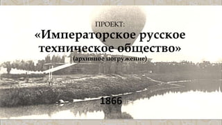 ПРОЕКТ:
«Императорское русское
техническое общество»
(архивное погружение)
1866
 