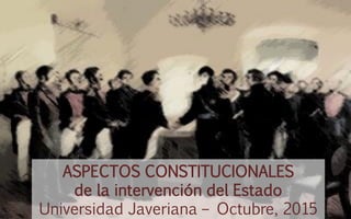 ASPECTOS CONSTITUCIONALES
de la intervención del Estado
Universidad Javeriana – Octubre, 2015
 