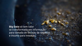 Big Data só tem valor
se transformado em informação
para tomada de decisão de negócios
e insumo para inovação.
 